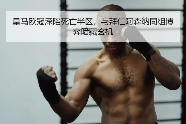 皇马欧冠深陷死亡半区，与拜仁阿森纳同组博弈暗藏玄机 - PG
